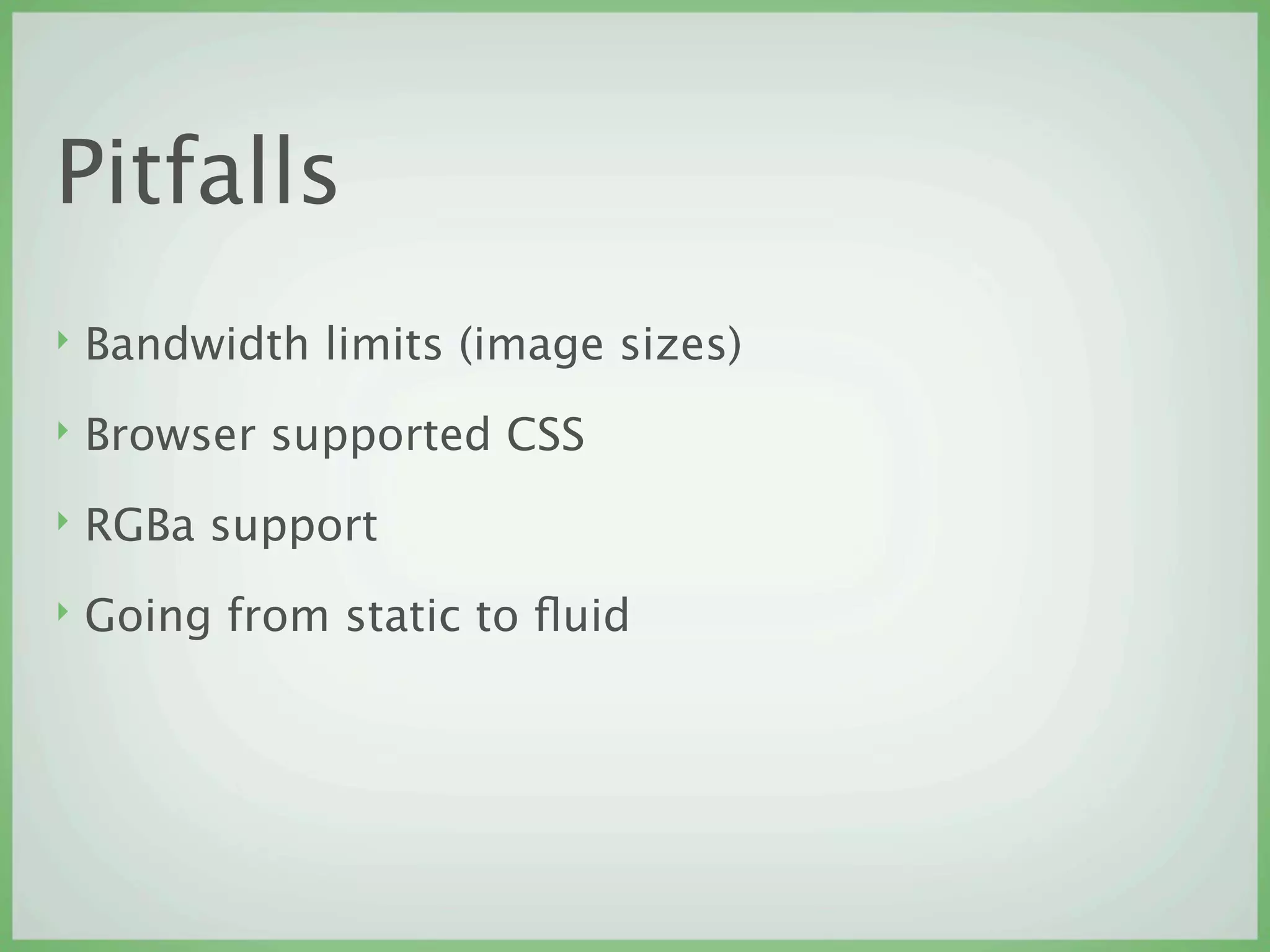 Pitfalls
‣   Bandwidth limits (image sizes)
‣   Browser supported CSS
‣   RGBa support
‣   Going from static to ﬂuid
 