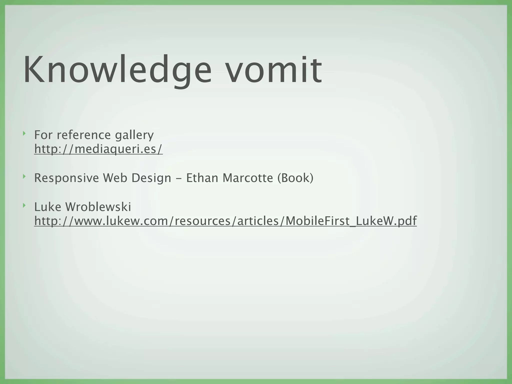 Knowledge vomit
‣   For reference gallery
    http://mediaqueri.es/

‣   Responsive Web Design - Ethan Marcotte (Book)

‣   Luke Wroblewski
    http://www.lukew.com/resources/articles/MobileFirst_LukeW.pdf
 