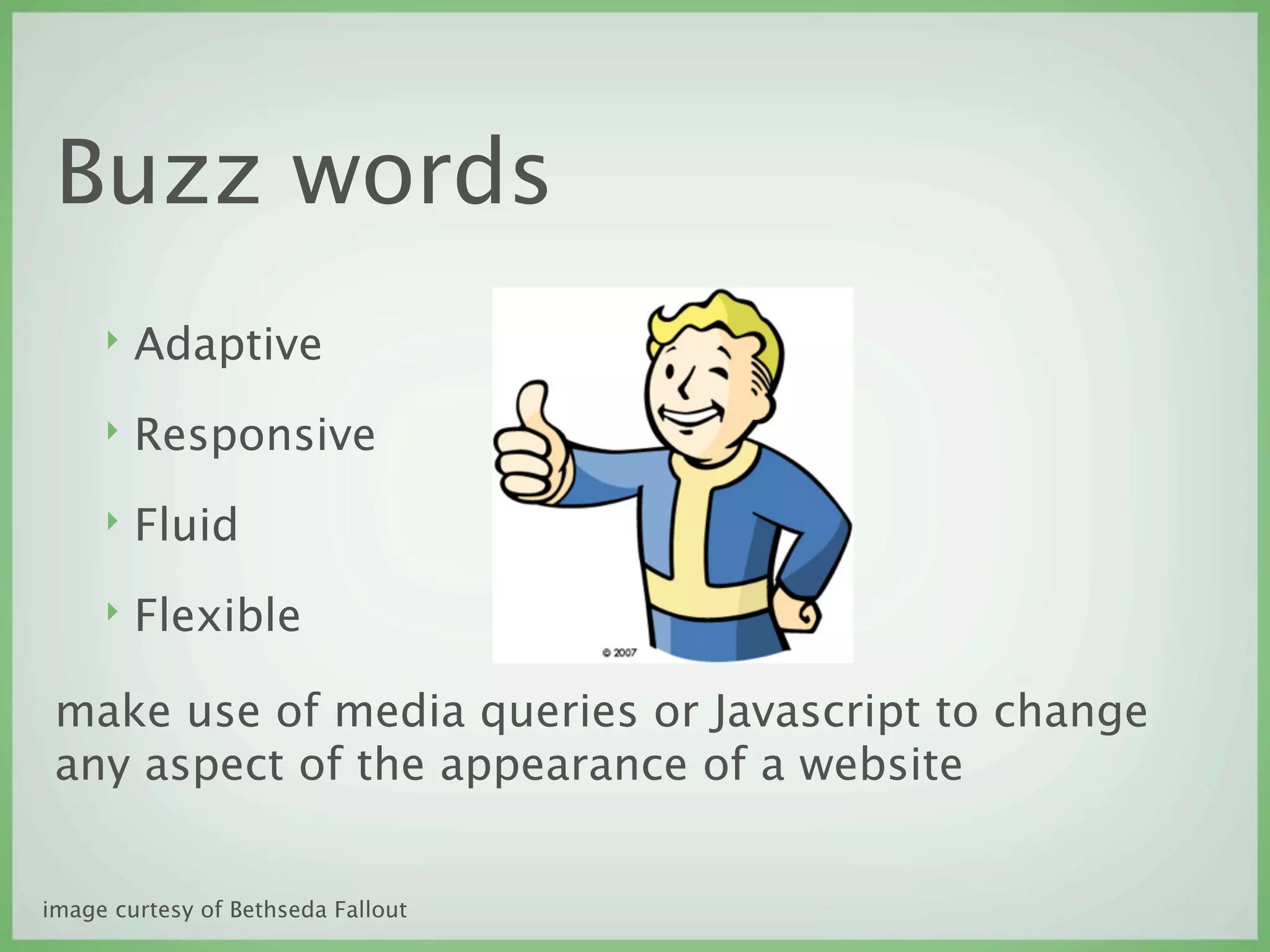 Buzz words
     ‣   Adaptive
     ‣   Responsive
     ‣   Fluid
     ‣   Flexible

 make use of media queries or Javascript to change
 any aspect of the appearance of a website


image curtesy of Bethseda Fallout
 