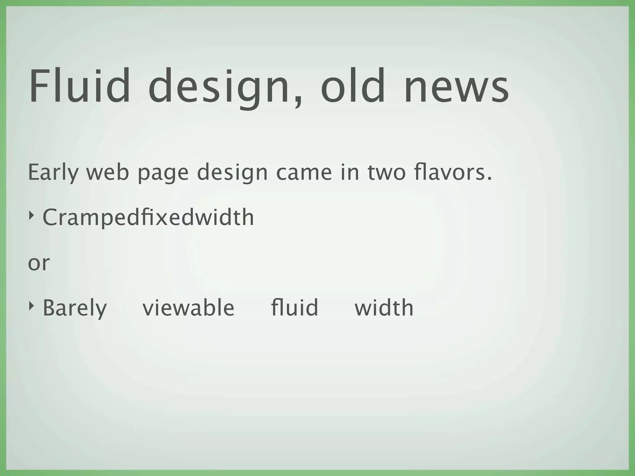 Fluid design, old news
Early web page design came in two ﬂavors.
‣   Crampedﬁxedwidth

or
‣   Barely   viewable   ﬂuid   width
 