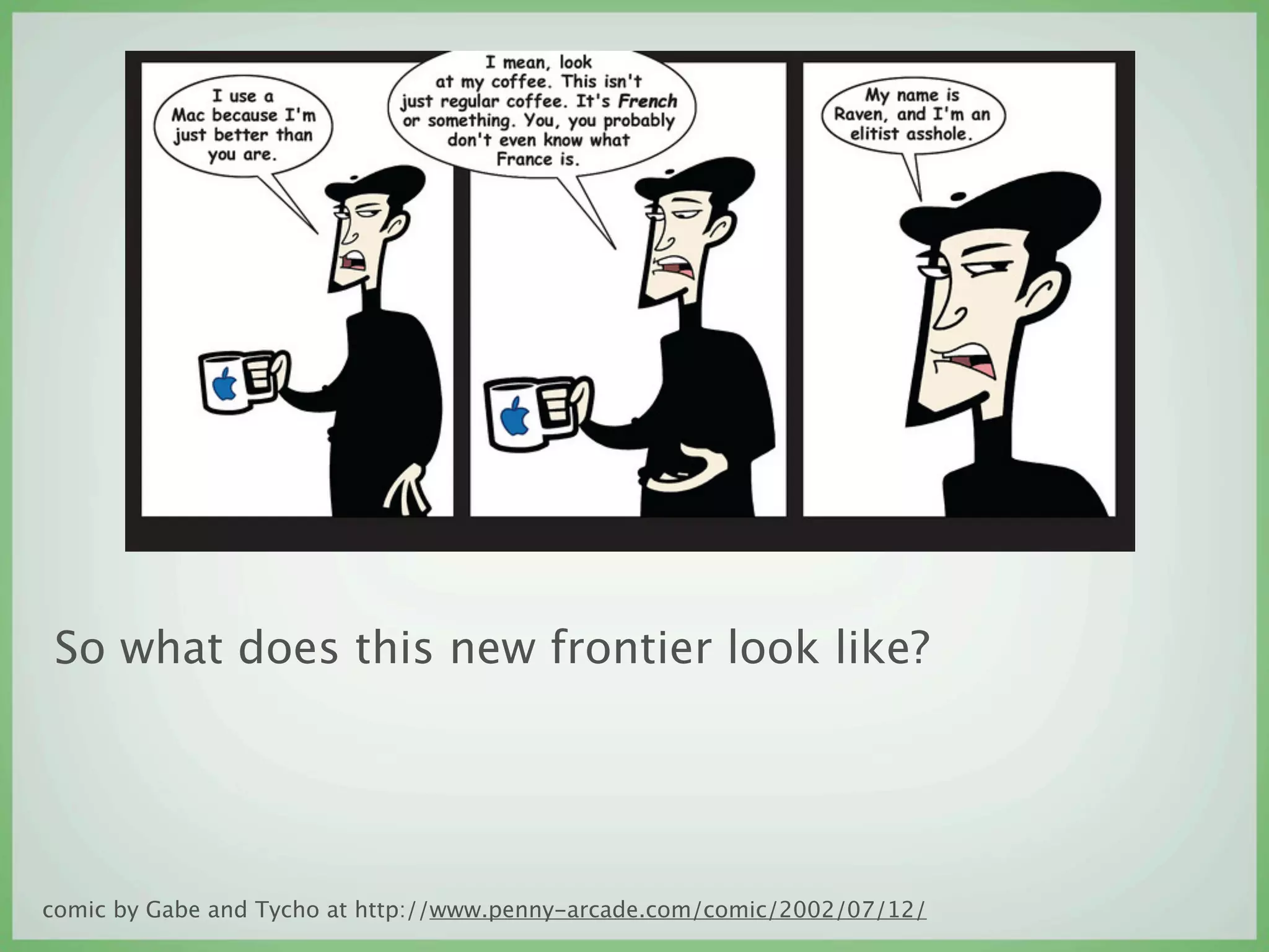 So what does this new frontier look like?




comic by Gabe and Tycho at http://www.penny-arcade.com/comic/2002/07/12/
 