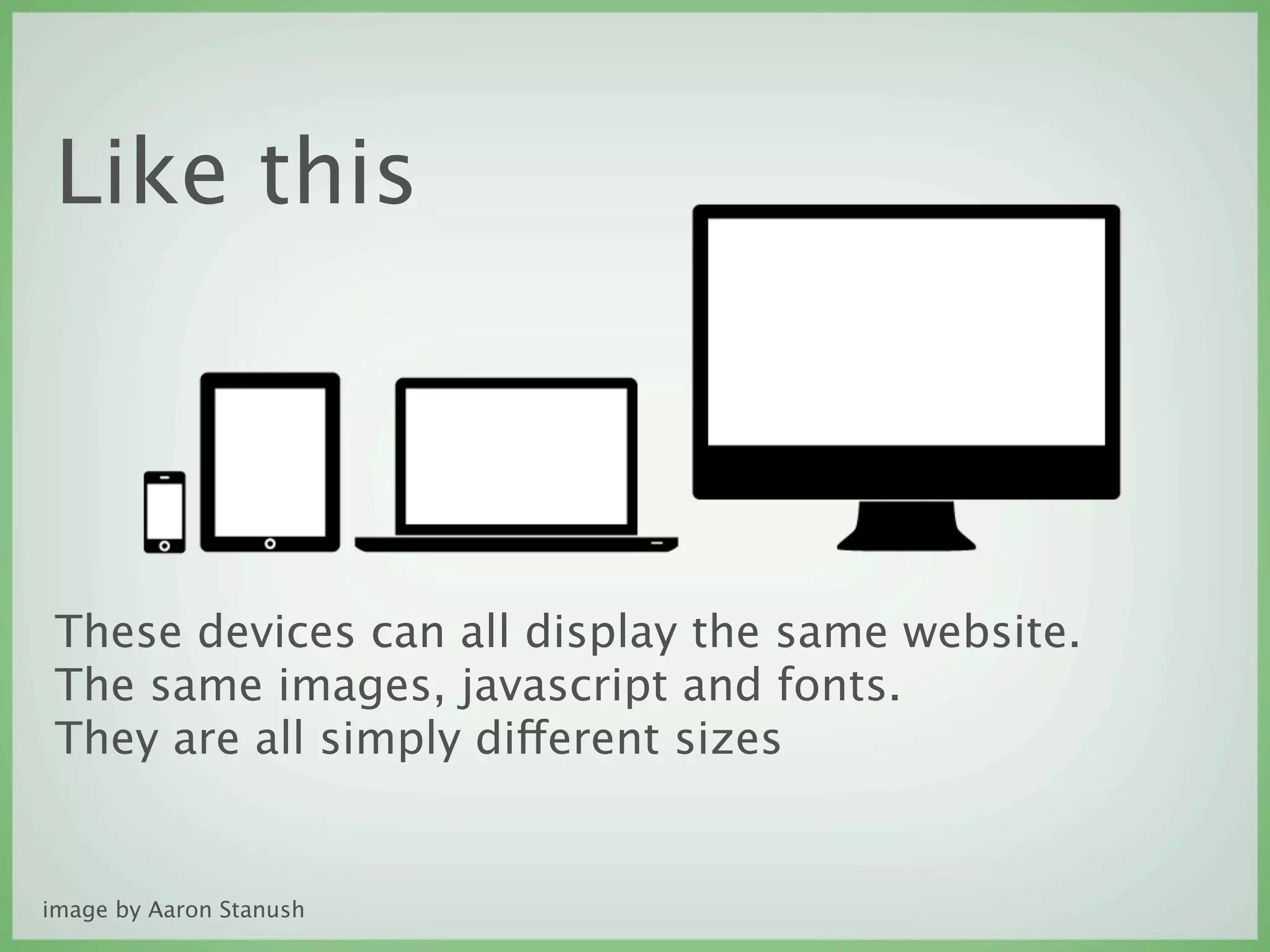 Like this



 These devices can all display the same website.
 The same images, javascript and fonts.
 They are all simply different sizes


image by Aaron Stanush
 