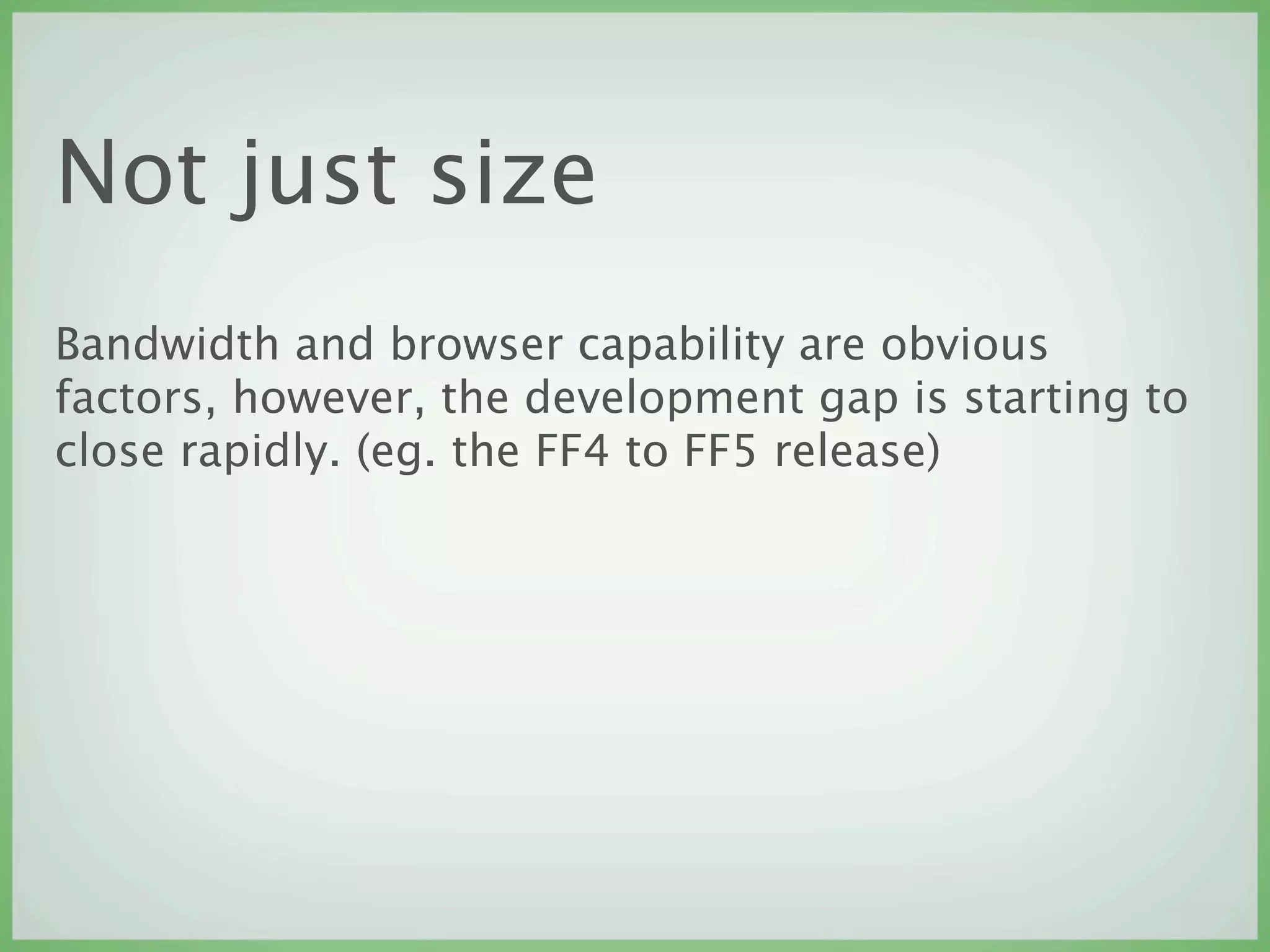 Not just size
Bandwidth and browser capability are obvious
factors, however, the development gap is starting to
close rapidly. (eg. the FF4 to FF5 release)
 