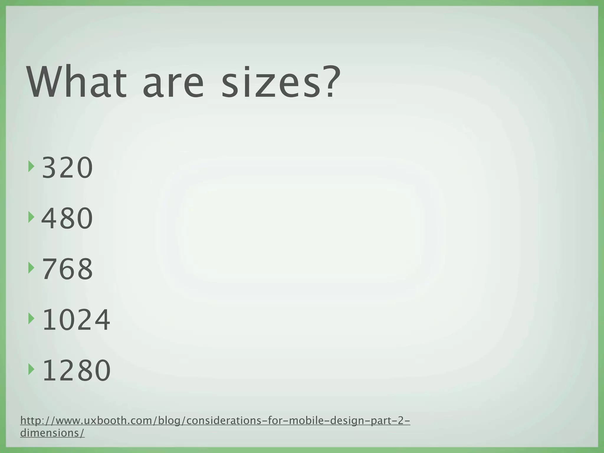 What are sizes?
 ‣ 320

 ‣ 480

 ‣ 768

 ‣ 1024

 ‣ 1280

http://www.uxbooth.com/blog/considerations-for-mobile-design-part-2-
dimensions/
 