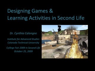 Designing Games & Learning Activities in Second Life Dr. Cynthia Calongne Institute for Advanced Studies Colorado Technical University College Fair 2009 in Second Life October 25, 2009 