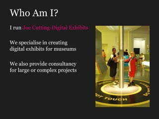 Who Am I? We specialise in creating digital exhibits for museums I run  Joe Cutting-Digital Exhibits We also provide consu...