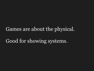 Games are about the physical. Good for showing systems. 