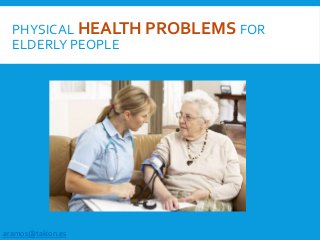PHYSICAL HEALTH PROBLEMS FOR
ELDERLY PEOPLE
aramos@takion.es
 