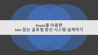 Azure를 이용한
Join 없는 글로벌 분산 시스템 설계하기
 