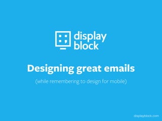 displayblock.com
Designing great emails
(while remembering to design for mobile)
 