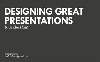DESIGNING GREAT
PRESENTATIONS
by Andre Plaut

@andreplaut
andreplaut@gmail.com

 