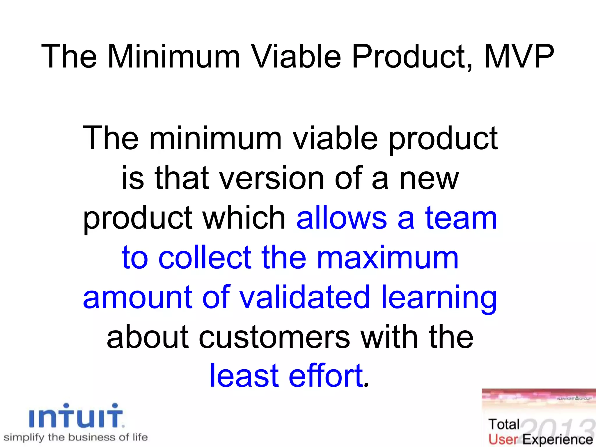 The Minimum Viable Product, MVP
The minimum viable product
is that version of a new
product which allows a team
to collect the maximum
amount of validated learning
about customers with the
least effort.
 