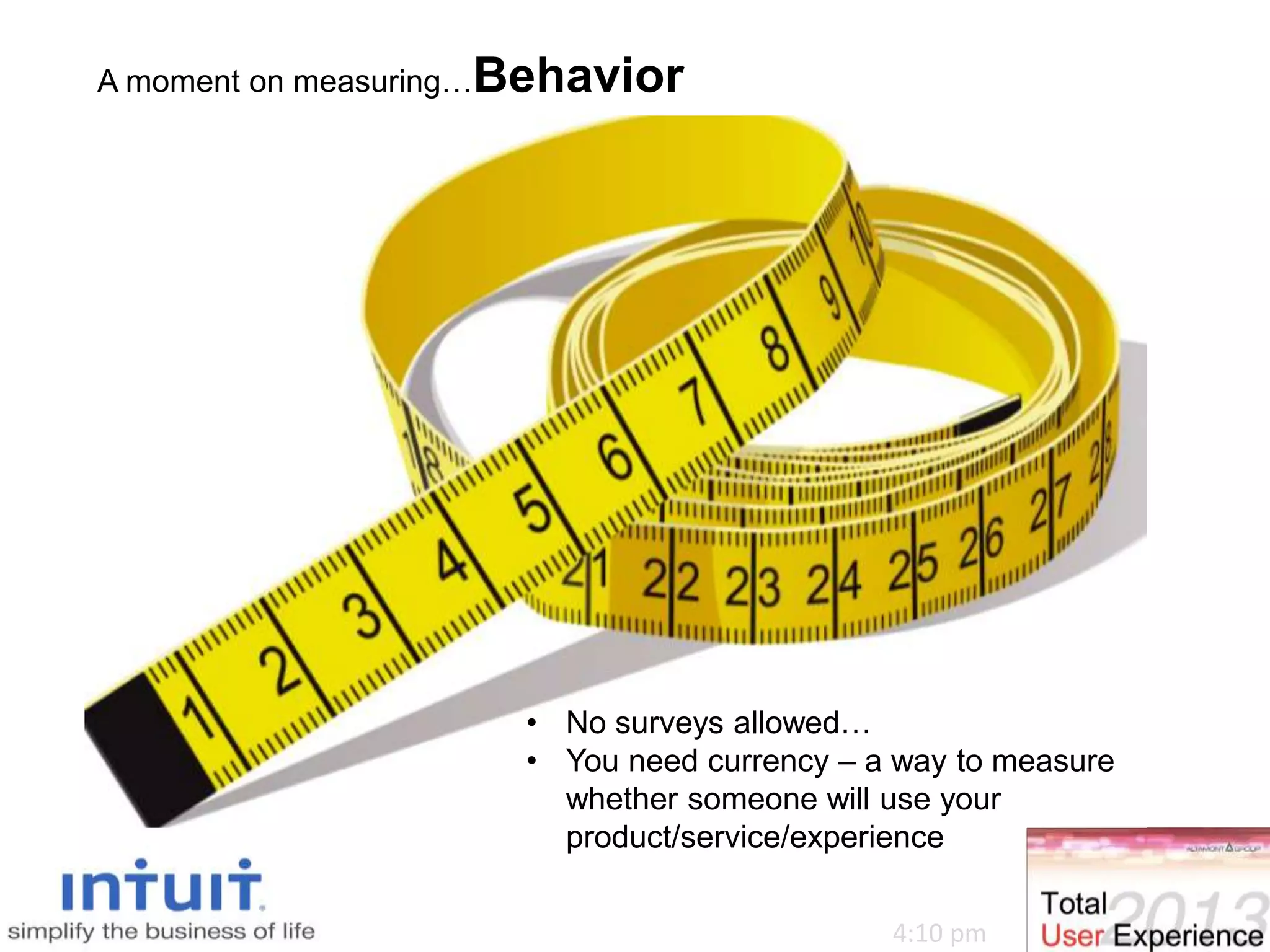 A moment on measuring…Behavior
• No surveys allowed…
• You need currency – a way to measure
whether someone will use your
product/service/experience
4:10 pm
 