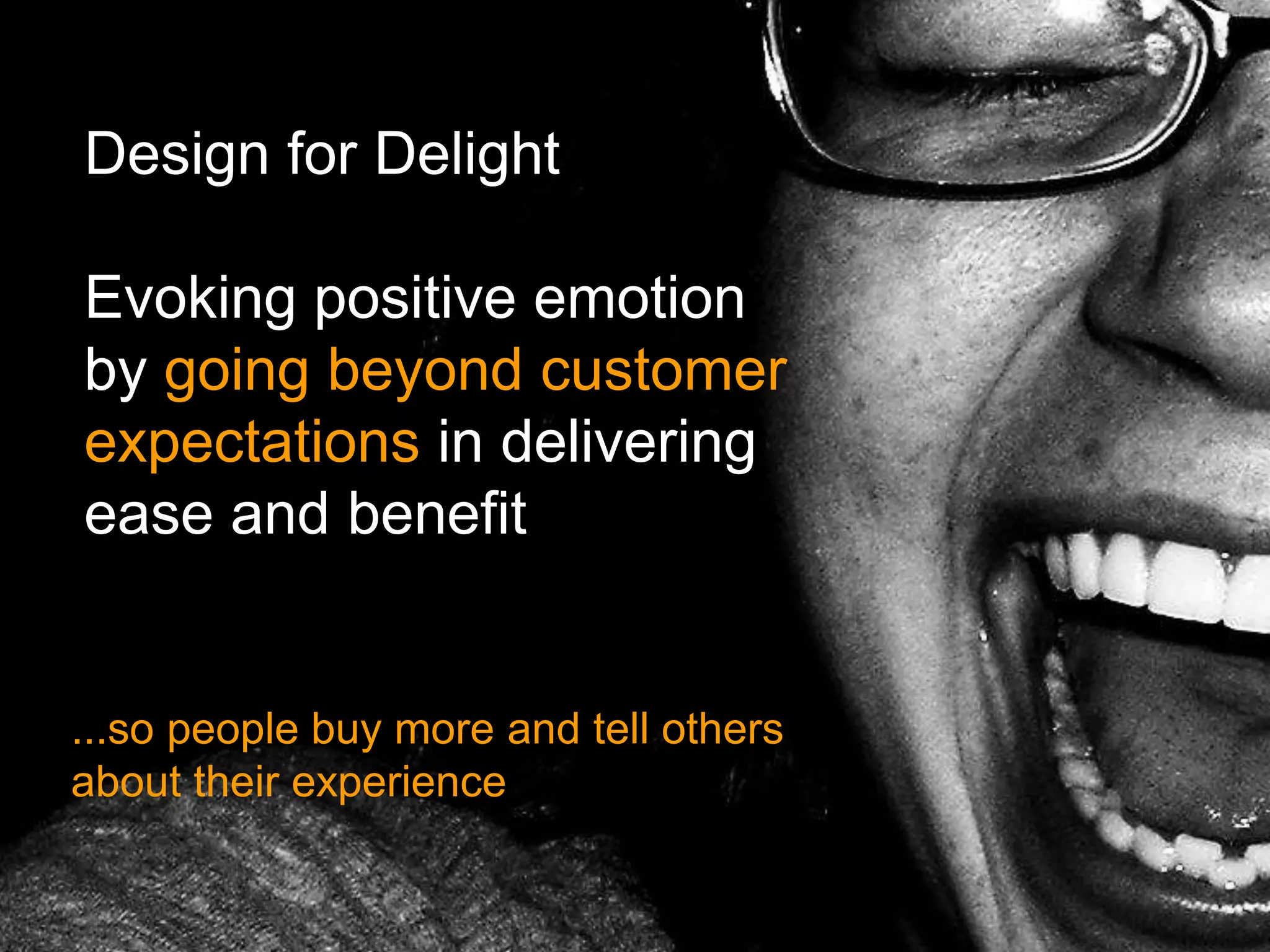 Design for Delight
Evoking positive emotion
by going beyond customer
expectations in delivering
ease and benefit
...so people buy more and tell others
about their experience
 