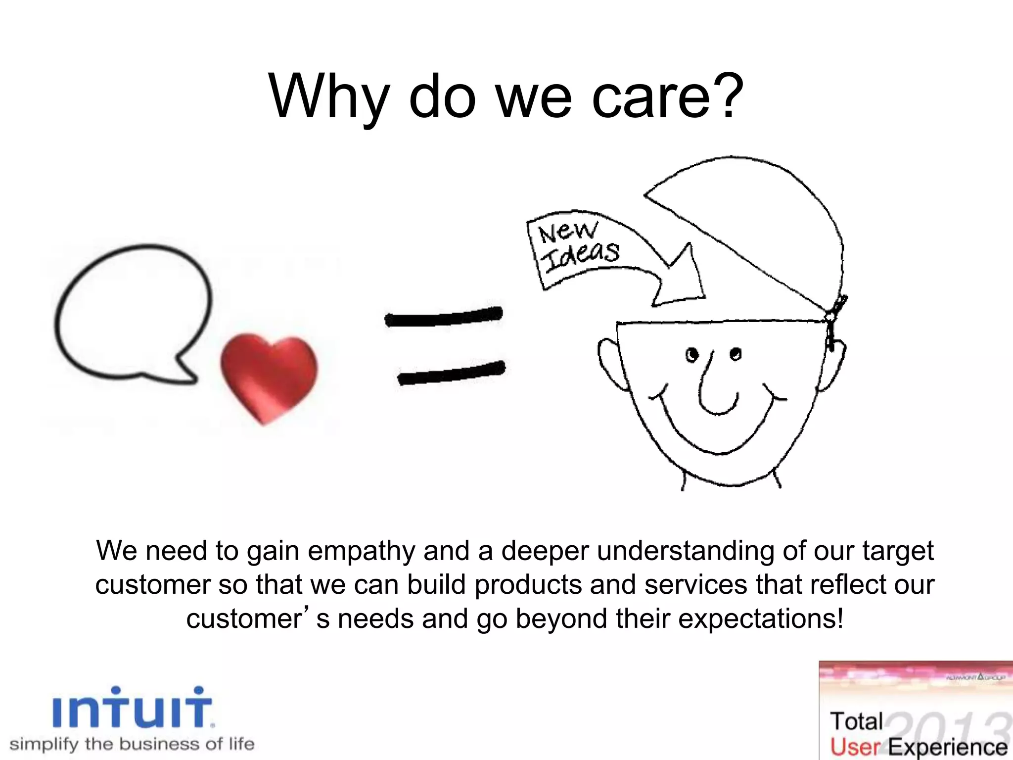 Why do we care?
We need to gain empathy and a deeper understanding of our target
customer so that we can build products and services that reflect our
customer’s needs and go beyond their expectations!
23
 
