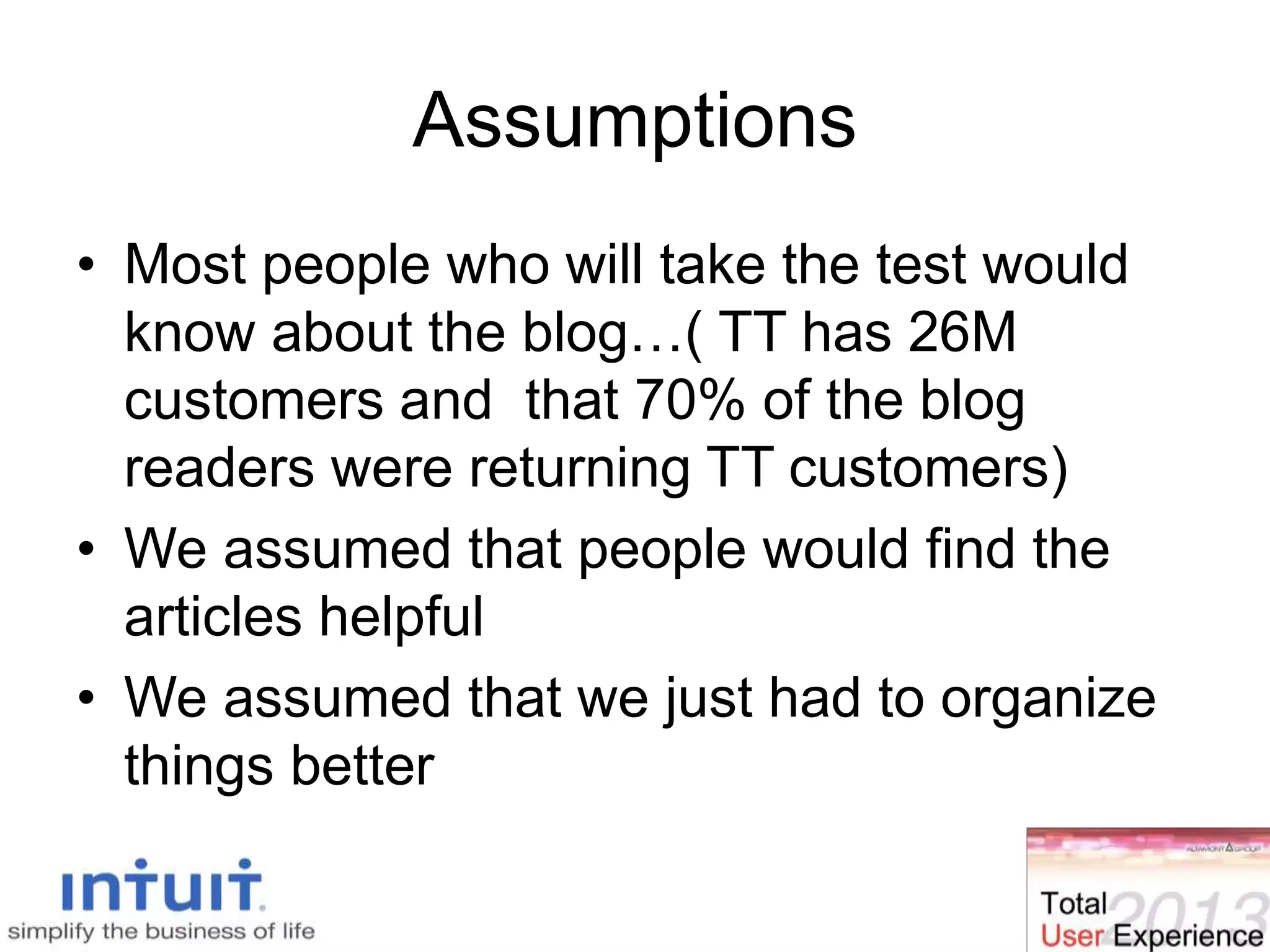 Assumptions
• Most people who will take the test would
know about the blog…( TT has 26M
customers and that 70% of the blog
readers were returning TT customers)
• We assumed that people would find the
articles helpful
• We assumed that we just had to organize
things better
 