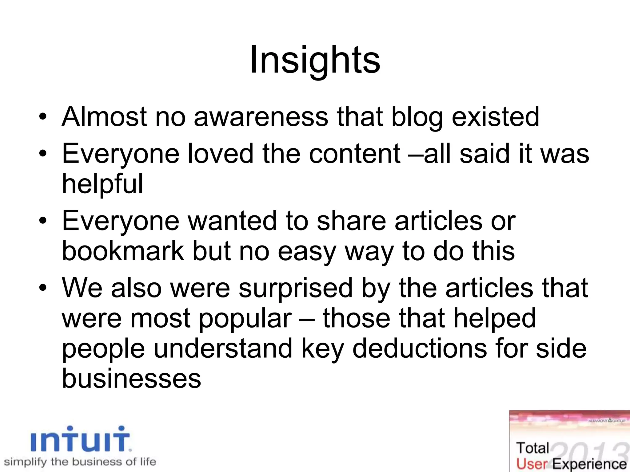 Insights
• Almost no awareness that blog existed
• Everyone loved the content –all said it was
helpful
• Everyone wanted to share articles or
bookmark but no easy way to do this
• We also were surprised by the articles that
were most popular – those that helped
people understand key deductions for side
businesses
 