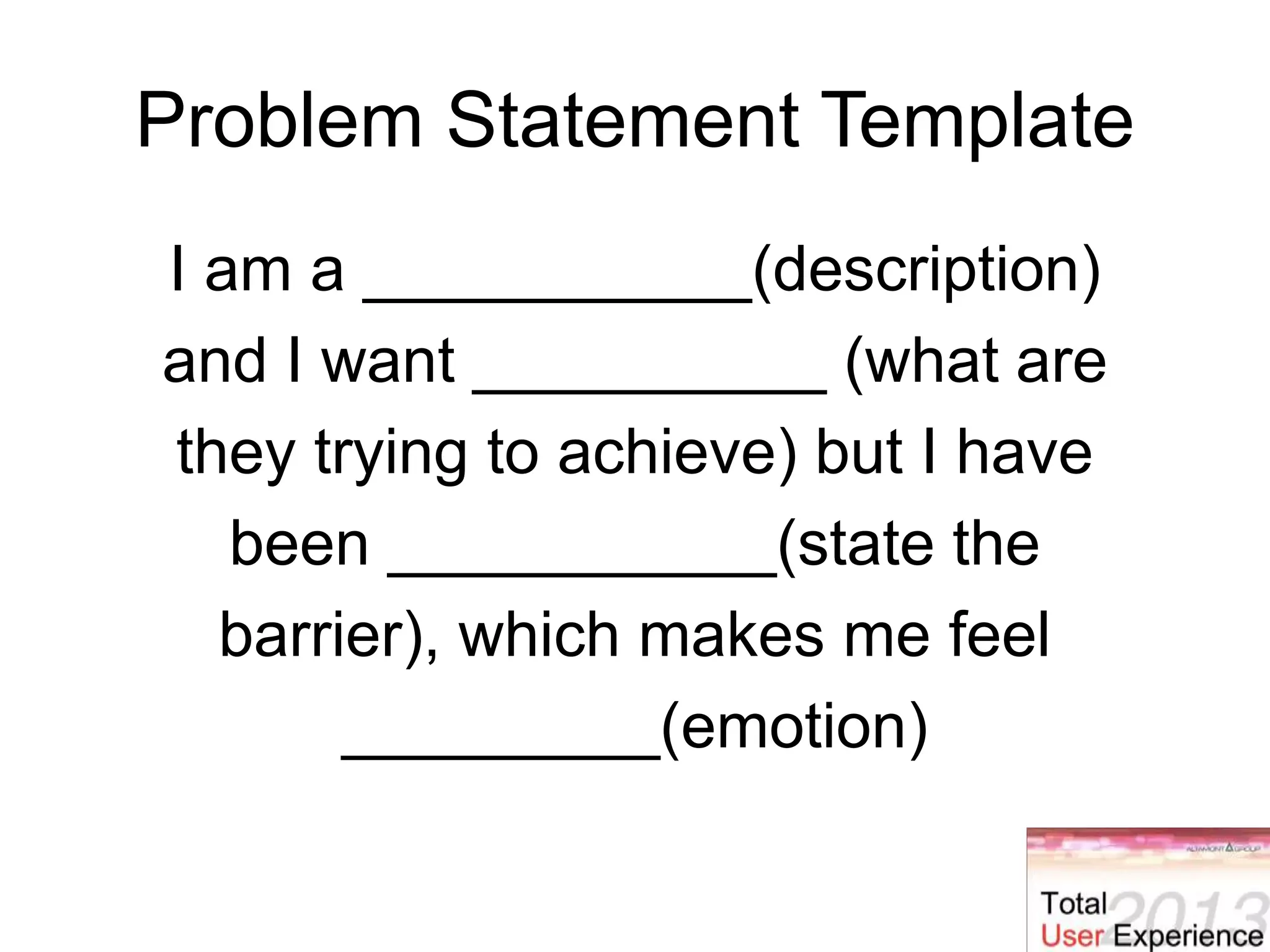 Problem Statement Template
I am a ___________(description)
and I want __________ (what are
they trying to achieve) but I have
been ___________(state the
barrier), which makes me feel
_________(emotion)
 