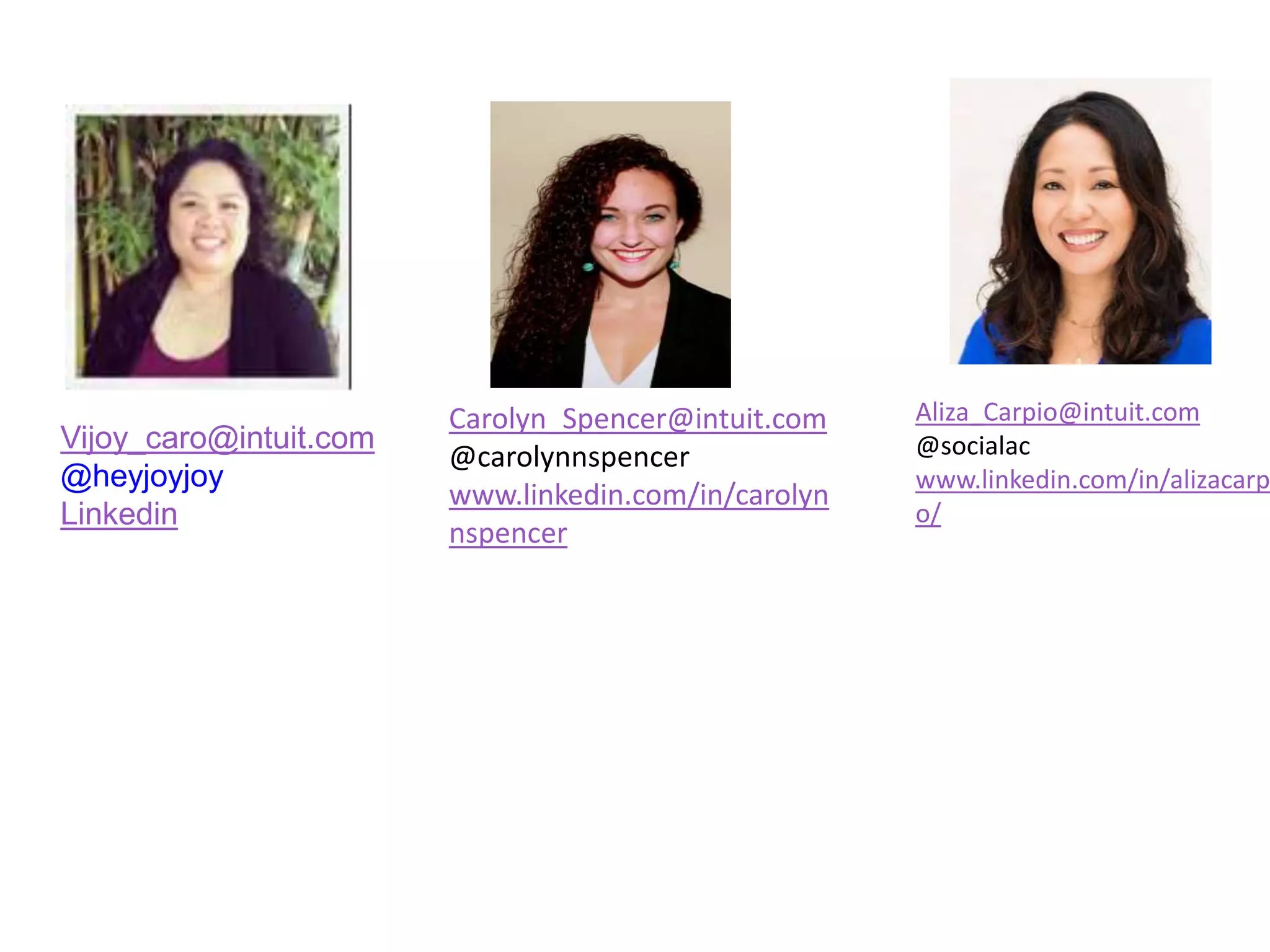 Vijoy_caro@intuit.com
@heyjoyjoy
Linkedin
Carolyn_Spencer@intuit.com
@carolynnspencer
www.linkedin.com/in/carolyn
nspencer
Aliza_Carpio@intuit.com
@socialac
www.linkedin.com/in/alizacarp
o/
 
