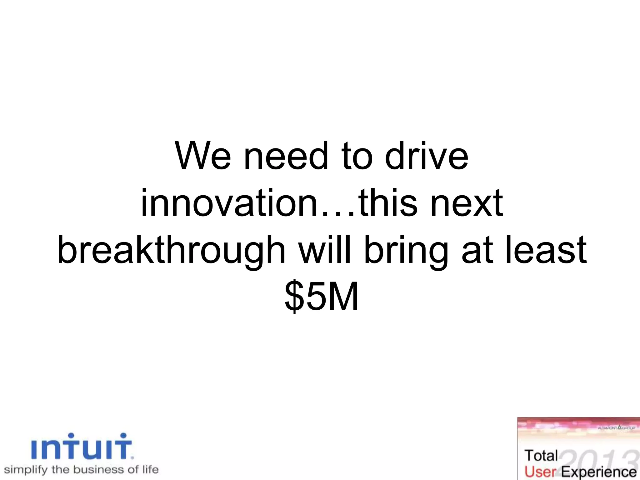 We need to drive
innovation…this next
breakthrough will bring at least
$5M
 