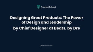 Designing Great Products: The Power
of Design and Leadership
by Chief Designer at Beats, by Dre
productschool.com
 