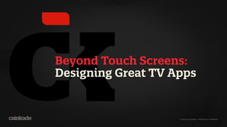 Created by Cainkade. Proprietary & Conﬁdential.
Beyond Touch Screens:
Designing Great TV Apps
 
