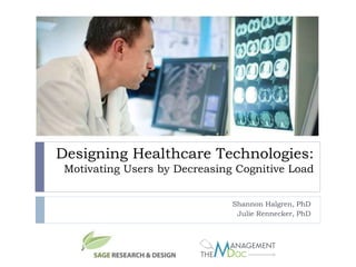 Designing Healthcare Technologies:
Motivating Users by Decreasing Cognitive Load
Shannon Halgren, PhD
Julie Rennecker, PhD
 