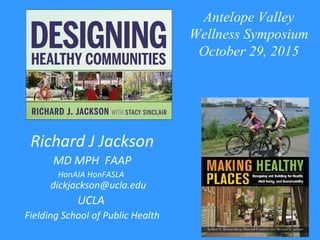 Richard J Jackson
MD MPH FAAP
HonAIA HonFASLA
dickjackson@ucla.edu
UCLA
Fielding School of Public Health
/
Antelope Valley
Wellness Symposium
October 29, 2015
 