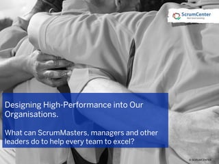 © SCRUMCENTER
Designing High-Performance into Our
Organisations.
What can ScrumMasters, managers and other
leaders do to help every team to excel?
 