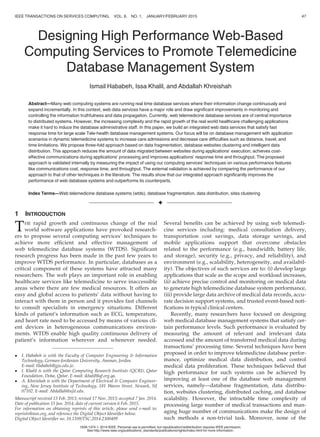 Designing High Performance Web-Based
Computing Services to Promote Telemedicine
Database Management System
Ismail Hababeh, Issa Khalil, and Abdallah Khreishah
Abstract—Many web computing systems are running real time database services where their information change continuously and
expand incrementally. In this context, web data services have a major role and draw signiﬁcant improvements in monitoring and
controlling the information truthfulness and data propagation. Currently, web telemedicine database services are of central importance
to distributed systems. However, the increasing complexity and the rapid growth of the real world healthcare challenging applications
make it hard to induce the database administrative staff. In this paper, we build an integrated web data services that satisfy fast
response time for large scale Tele-health database management systems. Our focus will be on database management with application
scenarios in dynamic telemedicine systems to increase care admissions and decrease care difﬁculties such as distance, travel, and
time limitations. We propose three-fold approach based on data fragmentation, database websites clustering and intelligent data
distribution. This approach reduces the amount of data migrated between websites during applications’ execution; achieves cost-
effective communications during applications’ processing and improves applications’ response time and throughput. The proposed
approach is validated internally by measuring the impact of using our computing services’ techniques on various performance features
like communications cost, response time, and throughput. The external validation is achieved by comparing the performance of our
approach to that of other techniques in the literature. The results show that our integrated approach signiﬁcantly improves the
performance of web database systems and outperforms its counterparts.
Index Terms—Web telemedicine database systems (wtds), database fragmentation, data distribution, sites clustering
Ç
1 INTRODUCTION
THE rapid growth and continuous change of the real
world software applications have provoked research-
ers to propose several computing services’ techniques to
achieve more efﬁcient and effective management of
web telemedicine database systems (WTDS). Signiﬁcant
research progress has been made in the past few years to
improve WTDS performance. In particular, databases as a
critical component of these systems have attracted many
researchers. The web plays an important role in enabling
healthcare services like telemedicine to serve inaccessible
areas where there are few medical resources. It offers an
easy and global access to patients’ data without having to
interact with them in person and it provides fast channels
to consult specialists in emergency situations. Different
kinds of patient’s information such as ECG, temperature,
and heart rate need to be accessed by means of various cli-
ent devices in heterogeneous communications environ-
ments. WTDS enable high quality continuous delivery of
patient’s information wherever and whenever needed.
Several beneﬁts can be achieved by using web telemedi-
cine services including: medical consultation delivery,
transportation cost savings, data storage savings, and
mobile applications support that overcome obstacles
related to the performance (e.g., bandwidth, battery life,
and storage), security (e.g., privacy, and reliability), and
environment (e.g., scalability, heterogeneity, and availabil-
ity). The objectives of such services are to: (i) develop large
applications that scale as the scope and workload increases,
(ii) achieve precise control and monitoring on medical data
to generate high telemedicine database system performance,
(iii) provide large data archive of medical data records, accu-
rate decision support systems, and trusted event-based noti-
ﬁcations in typical clinical centers.
Recently, many researchers have focused on designing
web medical database management systems that satisfy cer-
tain performance levels. Such performance is evaluated by
measuring the amount of relevant and irrelevant data
accessed and the amount of transferred medical data during
transactions’ processing time. Several techniques have been
proposed in order to improve telemedicine database perfor-
mance, optimize medical data distribution, and control
medical data proliferation. These techniques believed that
high performance for such systems can be achieved by
improving at least one of the database web management
services, namely—database fragmentation, data distribu-
tion, websites clustering, distributed caching, and database
scalability. However, the intractable time complexity of
processing large number of medical transactions and man-
aging huge number of communications make the design of
such methods a non-trivial task. Moreover, none of the
 I. Hababeh is with the Faculty of Computer Engineering  Information
Technology, German-Jordanian University, Amman, Jordan.
E-mail: Hababeh@gju.edu.jo.
 I. Khalil is with the Qatar Computing Research Institute (QCRI), Qatar
Foundation, Doha, Qatar. E-mail: ikhalil@qf.org.qa.
 A. Khreishah is with the Department of Electrical  Computer Engineer-
ing, New Jersey Institute of Technology, 181 Waren Street, Newark, NJ
07102. E-mail: Abdallah@njit.edu.
Manuscript received 15 Feb. 2013; revised 17 Nov. 2013; accepted 7 Jan. 2014.
Date of publication 15 Jan. 2014; date of current version 6 Feb. 2015.
For information on obtaining reprints of this article, please send e-mail to:
reprints@ieee.org, and reference the Digital Object Identiﬁer below.
Digital Object Identiﬁer no. 10.1109/TSC.2014.2300499
IEEE TRANSACTIONS ON SERVICES COMPUTING, VOL. 8, NO. 1, JANUARY/FEBRUARY 2015 47
1939-1374 ß 2014 IEEE. Personal use is permitted, but republication/redistribution requires IEEE permission.
See http://www.ieee.org/publications_standards/publications/rights/index.html for more information.
 