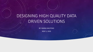 DESIGNING HIGH QUALITY DATA
DRIVEN SOLUTIONS
BY: MARIA HALSTEAD
NOV 5, 2020
 