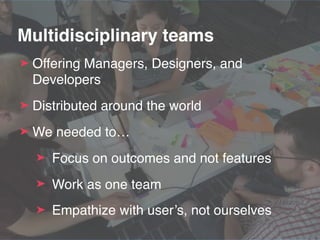 Multidisciplinary teams
➤ Offering Managers, Designers, and
Developers
➤ Distributed around the world
➤ We needed to…
➤ Fo...