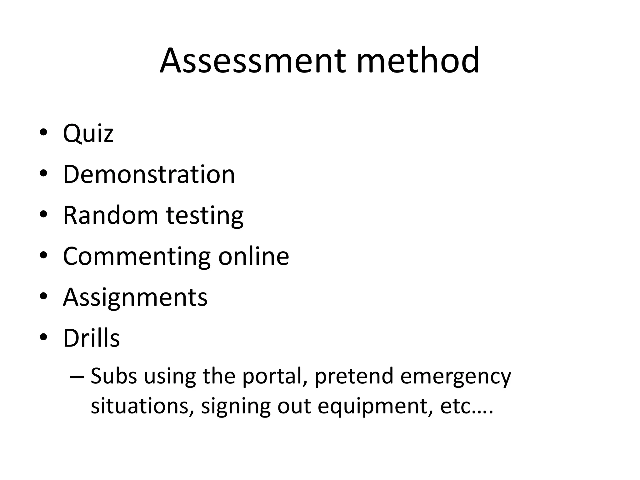 Assessment method
•   Quiz
•   Demonstration
•   Random testing
•   Commenting online
•   Assignments
•   Drills
    – Subs using the portal, pretend emergency
      situations, signing out equipment, etc….
 