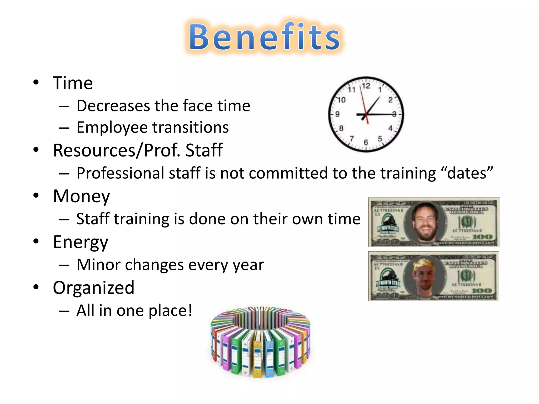 • Time
   – Decreases the face time
   – Employee transitions
• Resources/Prof. Staff
   – Professional staff is not committed to the training “dates”
• Money
   – Staff training is done on their own time
• Energy
   – Minor changes every year
• Organized
   – All in one place!
 