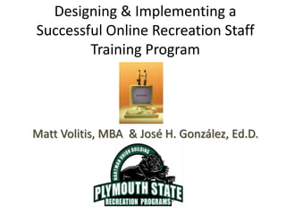 Designing & Implementing a
Successful Online Recreation Staff
        Training Program




Matt Volitis, MBA & José H. González, Ed.D.
 