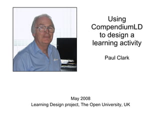 Using CompendiumLD to design a learning activity Paul Clark May 2008 Learning Design project, The Open University, UK 