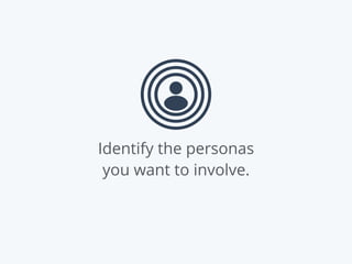 Identify the personas
you want to involve.
 