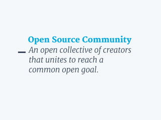An open collective of creators
that unites to reach a
common open goal.
Open Source Community
 
