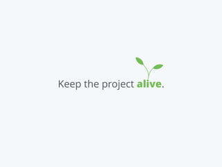 Keep the project alive.
 