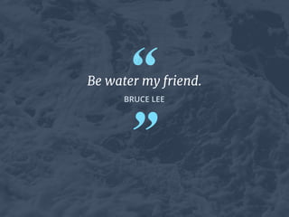 “
”
BRUCE LEE
Be water my friend.
 