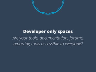 Are your tools, documentation, forums,
reporting tools accessible to everyone?
Developer only spaces
 