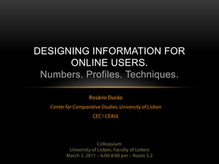 Rosário Durão Center for Comparative Studies, University of Lisbon CEC / CEAUL Designing information for online users.Numbers. Profiles. Techniques. Colloquium University of Lisbon, Faculty of Letters March 3, 2011 – 6:00-8:00 pm – Room 5.2  
