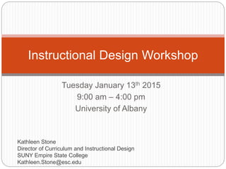 Tuesday January 13th 2015
9:00 am – 4:00 pm
University of Albany
Instructional Design Workshop
Kathleen Stone
Director of Curriculum and Instructional Design
SUNY Empire State College
Kathleen.Stone@esc.edu
 