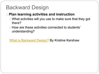 Backward Design
 Plan learning activities and instruction
 What activities will you use to make sure that they got
there...