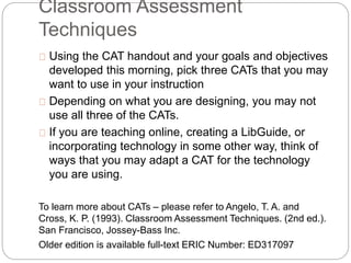 Classroom Assessment
Techniques
 Using the CAT handout and your goals and objectives
developed this morning, pick three C...