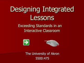 Designing Integrated Lessons   Exceeding Standards in an  Interactive Classroom   The University of Akron 5500:475 
