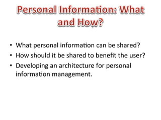 •  What	
  personal	
  informa1on	
  can	
  be	
  shared?	
  
•  How	
  should	
  it	
  be	
  shared	
  to	
  beneﬁt	
  the	
  user?	
  
•  Developing	
  an	
  architecture	
  for	
  personal	
  
   informa1on	
  management.	
  
 