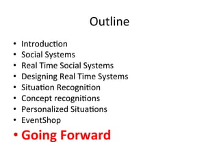 Outline	
  
•    Introduc1on	
  
•    Social	
  Systems	
  
•    Real	
  Time	
  Social	
  Systems	
  
•    Designing	
  Real	
  Time	
  Systems	
  
•    Situa1on	
  Recogni1on	
  
•    Concept	
  recogni1ons	
  
•    Personalized	
  Situa1ons	
  
•    EventShop	
  
• Going	
  Forward	
  
 