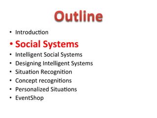 
•  Introduc1on	
  
• Social	
  Systems	
  
•    Intelligent	
  Social	
  Systems	
  
•    Designing	
  Intelligent	
  Systems	
  
•    Situa1on	
  Recogni1on	
  
•    Concept	
  recogni1ons	
  
•    Personalized	
  Situa1ons	
  
•    EventShop	
  
 