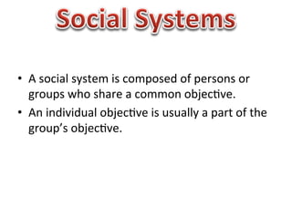 •  A	
  social	
  system	
  is	
  composed	
  of	
  persons	
  or	
  
   groups	
  who	
  share	
  a	
  common	
  objec1ve.	
  
•  An	
  individual	
  objec1ve	
  is	
  usually	
  a	
  part	
  of	
  the	
  
   group’s	
  objec1ve.	
  	
  
 